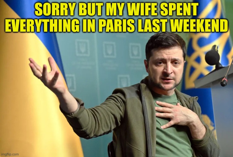 Vladimir Zelensky | SORRY BUT MY WIFE SPENT EVERYTHING IN PARIS LAST WEEKEND | image tagged in vladimir zelensky | made w/ Imgflip meme maker