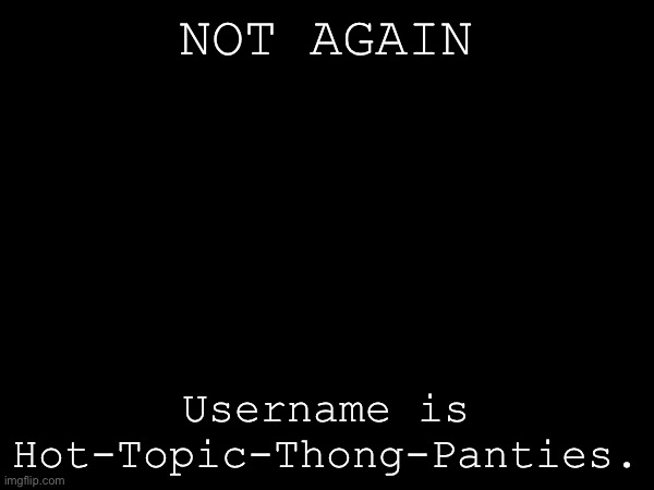NOT AGAIN; Username is Hot-Topic-Thong-Panties. | made w/ Imgflip meme maker