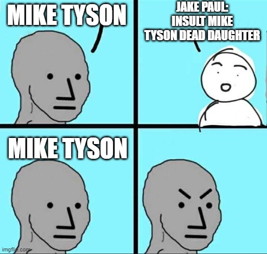 Get a coffin ready for this fight | JAKE PAUL: INSULT MIKE TYSON DEAD DAUGHTER; MIKE TYSON; MIKE TYSON | image tagged in npc meme | made w/ Imgflip meme maker