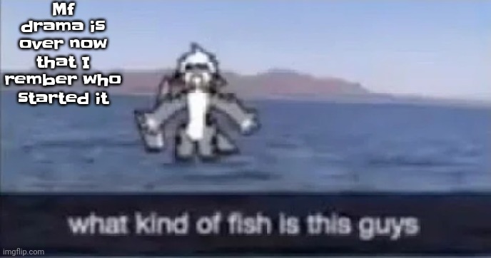 What kind of fish is this | Mf drama is over now that I rember who started it | image tagged in what kind of fish is this | made w/ Imgflip meme maker
