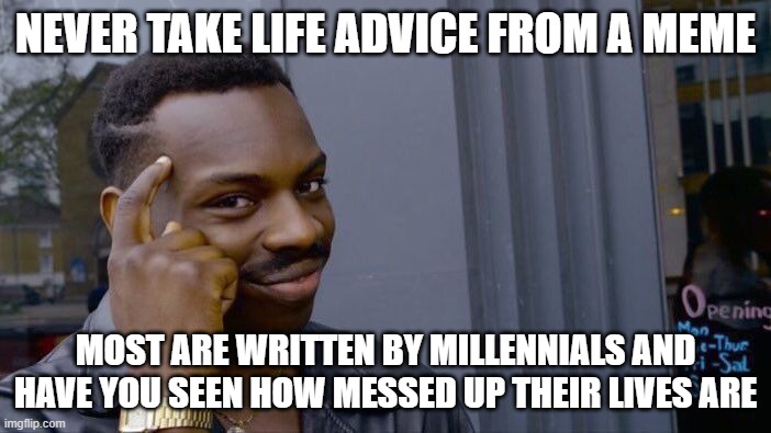 Life advice | NEVER TAKE LIFE ADVICE FROM A MEME; MOST ARE WRITTEN BY MILLENNIALS AND HAVE YOU SEEN HOW MESSED UP THEIR LIVES ARE | image tagged in memes | made w/ Imgflip meme maker