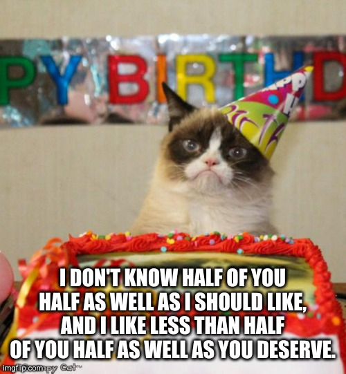 What a birthday... | I DON'T KNOW HALF OF YOU HALF AS WELL AS I SHOULD LIKE, AND I LIKE LESS THAN HALF OF YOU HALF AS WELL AS YOU DESERVE. | image tagged in memes,grumpy cat birthday,grumpy cat | made w/ Imgflip meme maker