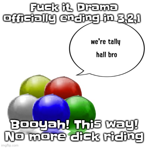 Shake&bake, now you see me now you don't. Boom. | Fu​ck it. Drama officially ending in 3,2,1; Booyah! This way! No more dick riding | image tagged in tally ball | made w/ Imgflip meme maker