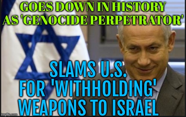 Netanyahu Slams US For ‘Withholding’ Weapons To Israel | GOES DOWN IN HISTORY AS 'GENOCIDE PERPETRATOR'; SLAMS U.S. FOR 'WITHHOLDING' WEAPONS TO ISRAEL | image tagged in israel netanyahu,scumbag america,creepy joe biden,genocide,palestine,breaking news | made w/ Imgflip meme maker