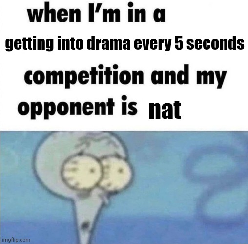 whe i'm in a competition and my opponent is | getting into drama every 5 seconds nat | image tagged in whe i'm in a competition and my opponent is | made w/ Imgflip meme maker