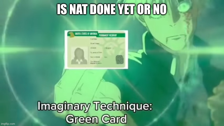 Imaginary Technique: Green Card | IS NAT DONE YET OR NO | image tagged in imaginary technique green card | made w/ Imgflip meme maker
