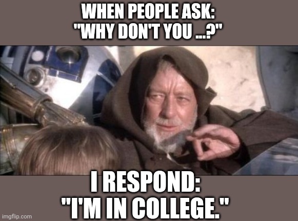 These Aren't The Droids You Were Looking For Meme | WHEN PEOPLE ASK:
"WHY DON'T YOU ...?"; I RESPOND:
"I'M IN COLLEGE." | image tagged in memes,college | made w/ Imgflip meme maker
