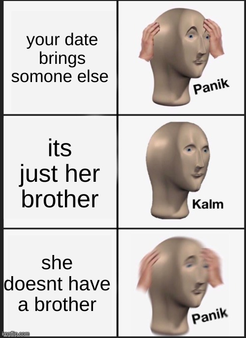 panik calm panik | your date brings somone else; its just her brother; she doesnt have a brother | image tagged in panik calm panik | made w/ Imgflip meme maker