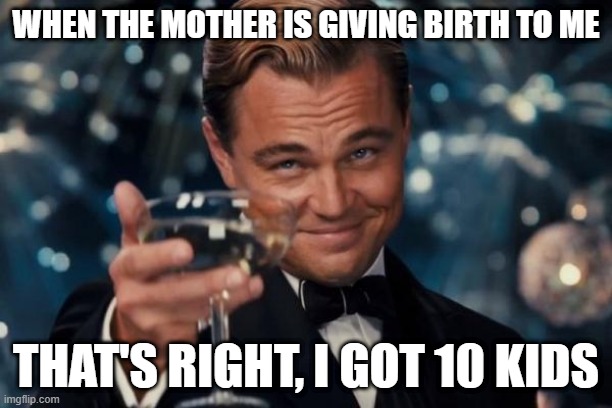 I found 10 kids | WHEN THE MOTHER IS GIVING BIRTH TO ME; THAT'S RIGHT, I GOT 10 KIDS | image tagged in memes,leonardo dicaprio cheers,funny | made w/ Imgflip meme maker