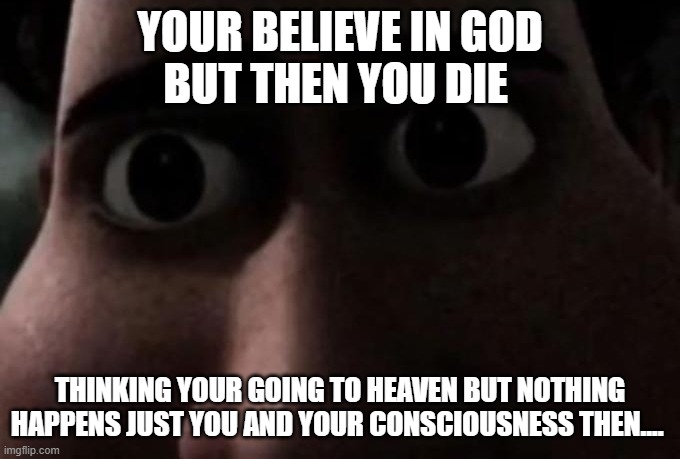 Titan stare | YOUR BELIEVE IN GOD
BUT THEN YOU DIE; THINKING YOUR GOING TO HEAVEN BUT NOTHING HAPPENS JUST YOU AND YOUR CONSCIOUSNESS THEN.... | image tagged in titan stare | made w/ Imgflip meme maker