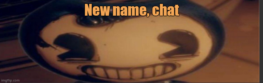 Bendy | New name, chat | image tagged in bendy | made w/ Imgflip meme maker