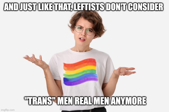 Young Lesbian Professional | AND JUST LIKE THAT, LEFTISTS DON'T CONSIDER "TRANS" MEN REAL MEN ANYMORE | image tagged in young lesbian professional | made w/ Imgflip meme maker