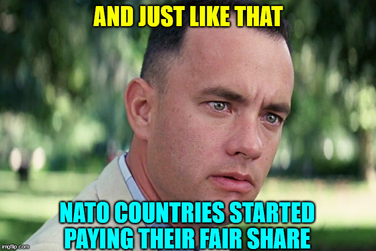 And Just Like That Meme | AND JUST LIKE THAT NATO COUNTRIES STARTED PAYING THEIR FAIR SHARE | image tagged in memes,and just like that | made w/ Imgflip meme maker