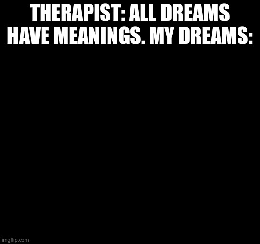 H | THERAPIST: ALL DREAMS HAVE MEANINGS. MY DREAMS: | image tagged in therapist | made w/ Imgflip meme maker