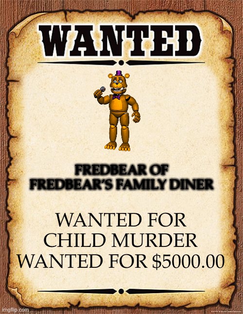 If it isn’t the right Freddy, then I don’t know because there’s too many. | FREDBEAR OF FREDBEAR’S FAMILY DINER; WANTED FOR CHILD MURDER
WANTED FOR $5000.00 | image tagged in wanted poster | made w/ Imgflip meme maker