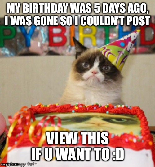 :) :D | MY BIRTHDAY WAS 5 DAYS AGO, I WAS GONE SO I COULDN’T POST; VIEW THIS IF U WANT TO :D | image tagged in memes,grumpy cat birthday,grumpy cat,funny,birthday,happy birthday | made w/ Imgflip meme maker