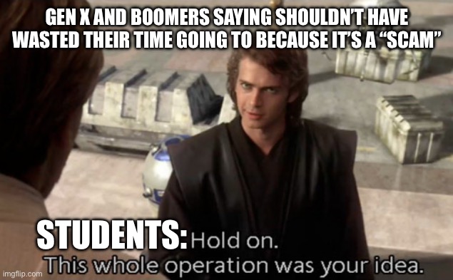 You told us non stop since we could understand speech! | GEN X AND BOOMERS SAYING SHOULDN’T HAVE WASTED THEIR TIME GOING TO BECAUSE IT’S A “SCAM”; STUDENTS: | image tagged in hold on this whole operation was your idea,ok boomer,gen x,students,college | made w/ Imgflip meme maker