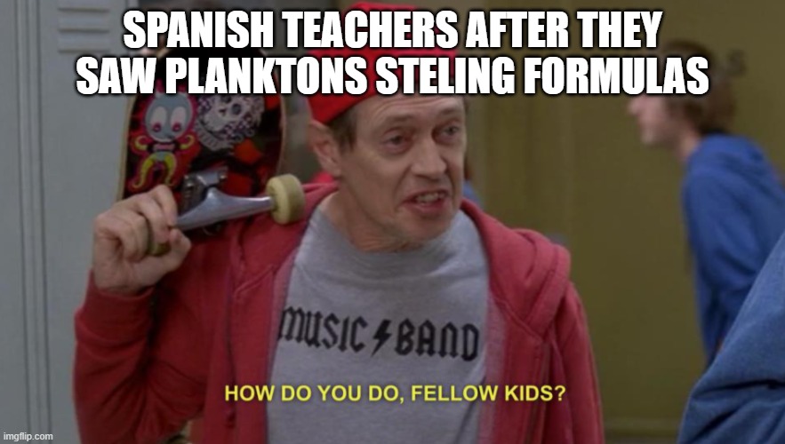 how do you do fellow kids | SPANISH TEACHERS AFTER THEY SAW PLANKTONS STELING FORMULAS | image tagged in how do you do fellow kids | made w/ Imgflip meme maker