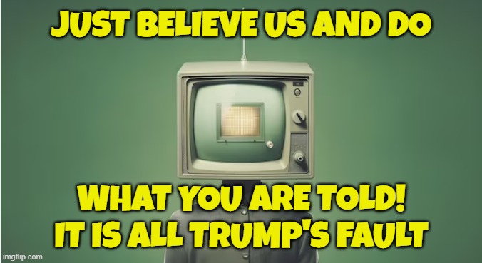 Because the Mainstream Media wouldn't lie to me | JUST BELIEVE US AND DO; WHAT YOU ARE TOLD!
IT IS ALL TRUMP'S FAULT | image tagged in sheep,sheeple,fake news,brainwashing,brainwashed,programming | made w/ Imgflip meme maker