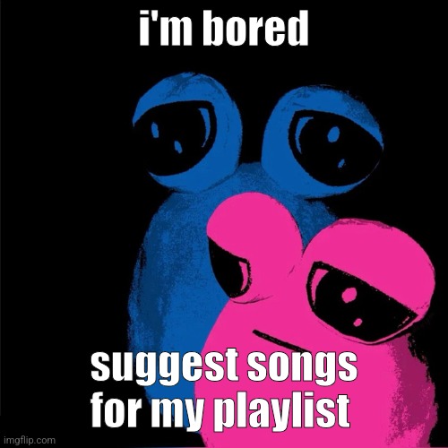 tv pou | i'm bored; suggest songs for my playlist | image tagged in tv pou | made w/ Imgflip meme maker