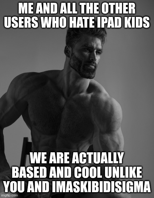 Giga Chad | ME AND ALL THE OTHER USERS WHO HATE IPAD KIDS WE ARE ACTUALLY BASED AND COOL UNLIKE YOU AND IMASKIBIDISIGMA | image tagged in giga chad | made w/ Imgflip meme maker