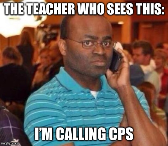 I'm calling the police. | THE TEACHER WHO SEES THIS:; I’M CALLING CPS | image tagged in i'm calling the police | made w/ Imgflip meme maker