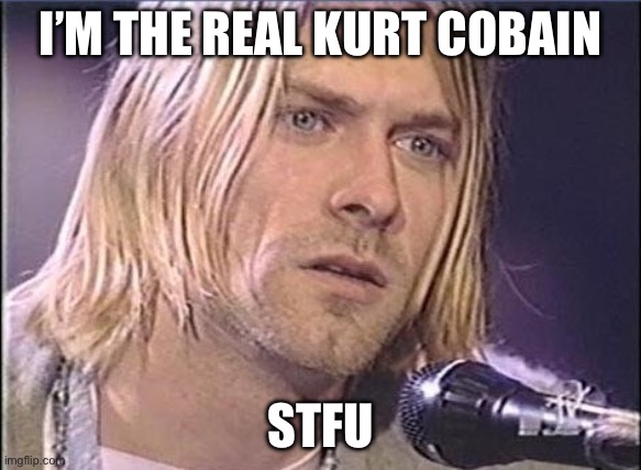 Kurt Cobain shut up | I’M THE REAL KURT COBAIN STFU | image tagged in kurt cobain shut up | made w/ Imgflip meme maker