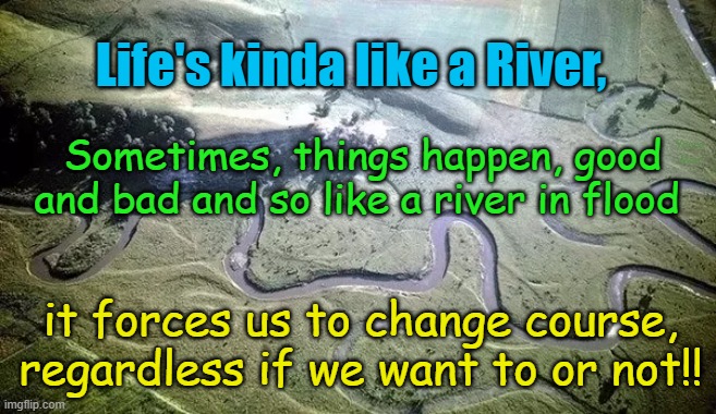 Life is kinda like a river, sometimes it forces us to change course! | Life's kinda like a River, Sometimes, things happen, good and bad and so like a river in flood; Yarra Man; it forces us to change course, regardless if we want to or not!! | image tagged in floods,tragedy,heartbreak,death,betrayal,horror | made w/ Imgflip meme maker