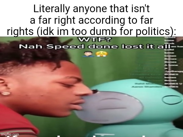 I'm too stupid (or smart) for politics | Literally anyone that isn't a far right according to far rights (idk im too dumb for politics): | made w/ Imgflip meme maker