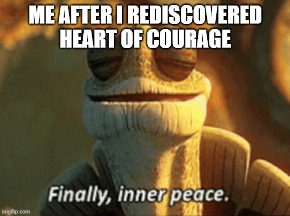 When you find music that you loved as a kid | ME AFTER I REDISCOVERED HEART OF COURAGE | image tagged in finally inner peace,nostalgia | made w/ Imgflip meme maker