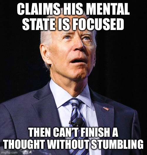 Joe Biden | CLAIMS HIS MENTAL STATE IS FOCUSED THEN CAN’T FINISH A THOUGHT WITHOUT STUMBLING | image tagged in joe biden | made w/ Imgflip meme maker