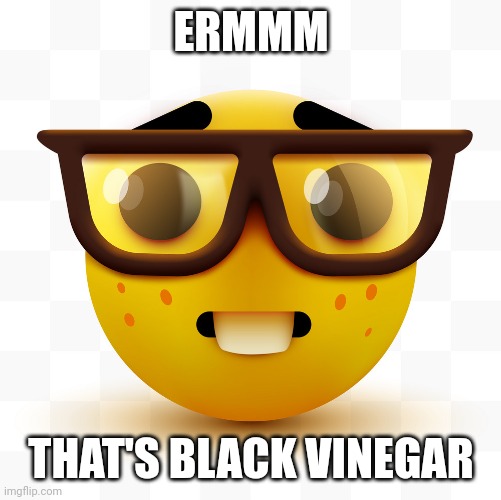Nerd emoji | ERMMM THAT'S BLACK VINEGAR | image tagged in nerd emoji | made w/ Imgflip meme maker