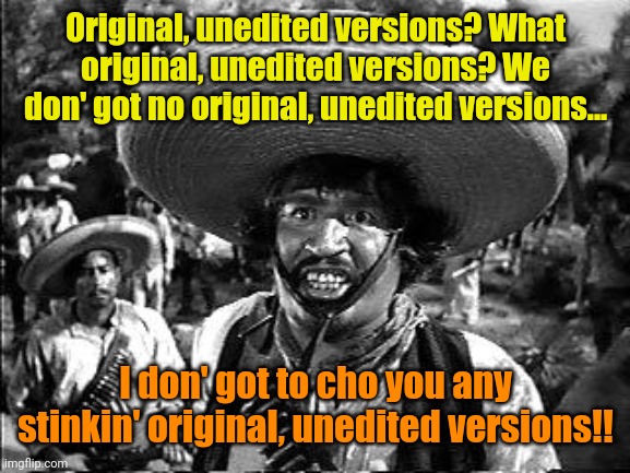 Libtard counter to "Cheap Fakes"... | Original, unedited versions? What original, unedited versions? We don' got no original, unedited versions... I don' got to cho you any stinkin' original, unedited versions!! | image tagged in bandito | made w/ Imgflip meme maker