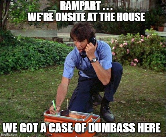 RAMPART . . .
WE'RE ONSITE AT THE HOUSE WE GOT A CASE OF DUMBASS HERE | made w/ Imgflip meme maker