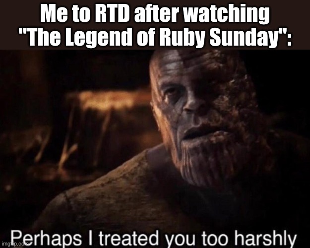 Sort of review of the new Doctor Who episode (RTD is the writer of the show) | Me to RTD after watching "The Legend of Ruby Sunday": | image tagged in perhaps i treated you too harshly,doctor who | made w/ Imgflip meme maker