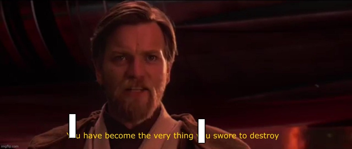You have become the very thing you swore to destroy | I I | image tagged in you have become the very thing you swore to destroy | made w/ Imgflip meme maker