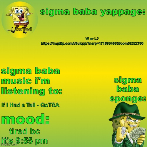 sigma baba sponge announcement v2 | W or L? https://imgflip.com/i/8uiqqh?nerp=1718934863#com32022780; If I Had a Tail - QoTSA; tired bc it’s 9:55 pm | image tagged in sigma baba sponge announcement v2 | made w/ Imgflip meme maker