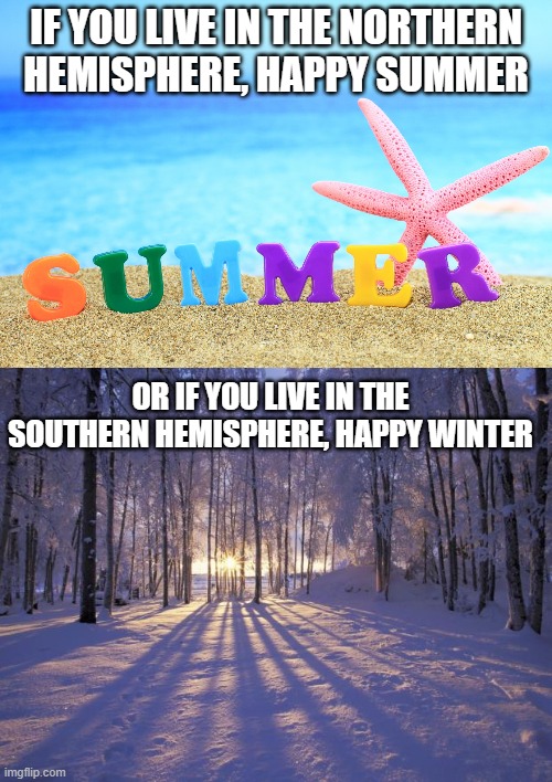 IF YOU LIVE IN THE NORTHERN HEMISPHERE, HAPPY SUMMER; OR IF YOU LIVE IN THE SOUTHERN HEMISPHERE, HAPPY WINTER | image tagged in summer,winter solstice | made w/ Imgflip meme maker