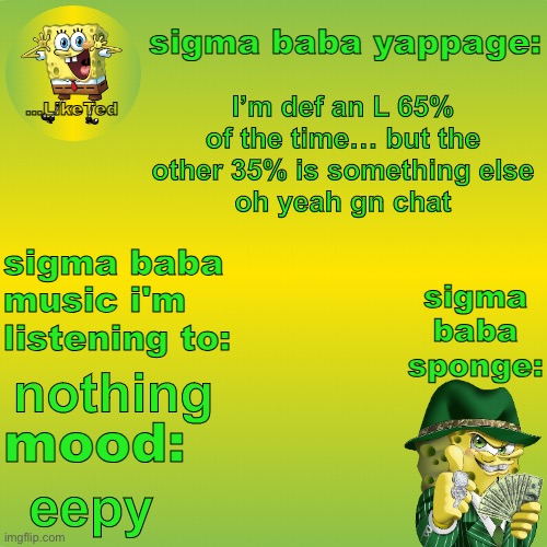 sigma baba sponge announcement v2 | I’m def an L 65% of the time… but the other 35% is something else
oh yeah gn chat; nothing; eepy | image tagged in sigma baba sponge announcement v2 | made w/ Imgflip meme maker