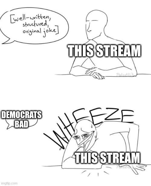 Y'all know it's true | THIS STREAM; DEMOCRATS BAD; THIS STREAM | image tagged in wheeze | made w/ Imgflip meme maker