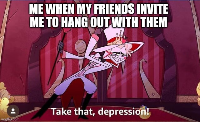 I only go out when my friends wanna hang out. | ME WHEN MY FRIENDS INVITE ME TO HANG OUT WITH THEM | image tagged in take that depression,friends,hazbin hotel,hanging out | made w/ Imgflip meme maker