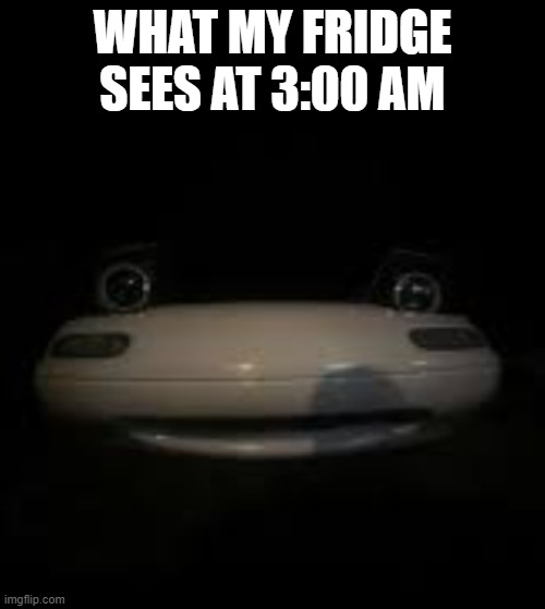 Fridge miata | WHAT MY FRIDGE SEES AT 3:00 AM | image tagged in miata,me and the boys at 3 am,fridge,random bullshit go | made w/ Imgflip meme maker