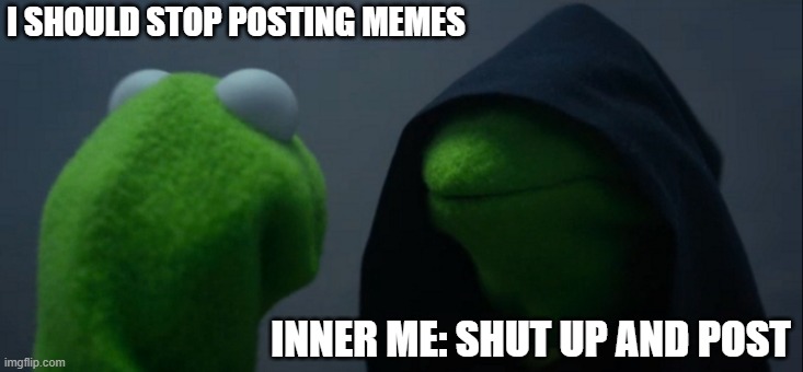 Evil Kermit Meme | I SHOULD STOP POSTING MEMES; INNER ME: SHUT UP AND POST | image tagged in memes,evil kermit | made w/ Imgflip meme maker