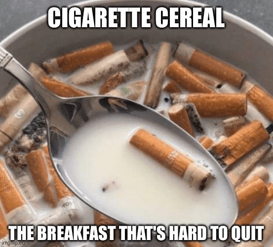 Cigarette Cereal | CIGARETTE CEREAL; THE BREAKFAST THAT'S HARD TO QUIT | image tagged in cereal,breakfast,cigarettes,cigarette,addiction | made w/ Imgflip meme maker