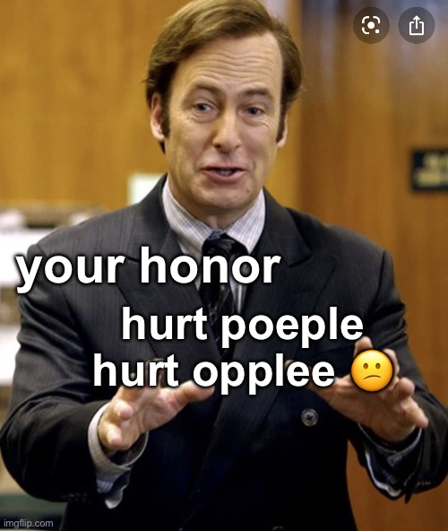 Your Honor, | your honor; hurt poeple hurt opplee 😕 | image tagged in your honor | made w/ Imgflip meme maker