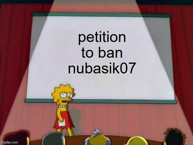 Lisa Simpson's Presentation | petition to ban nubasik07 | image tagged in lisa simpson's presentation,petition | made w/ Imgflip meme maker