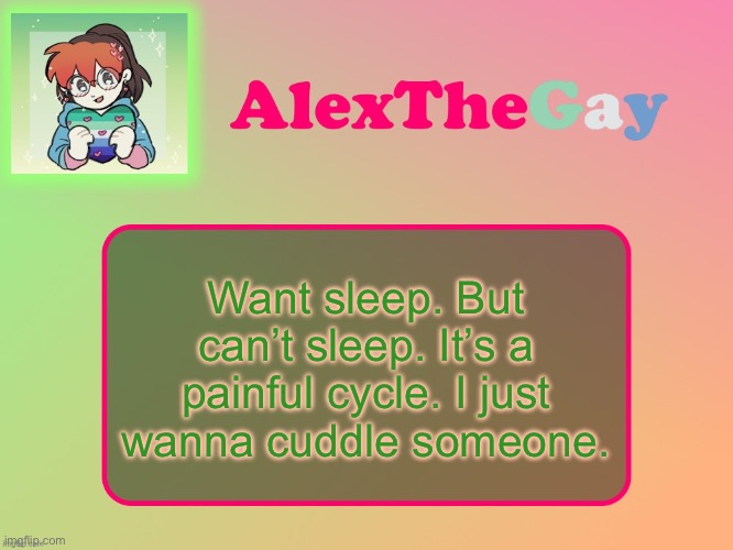 AlexTheGay template | Want sleep. But can’t sleep. It’s a painful cycle. I just wanna cuddle someone. | image tagged in alexthegay template | made w/ Imgflip meme maker