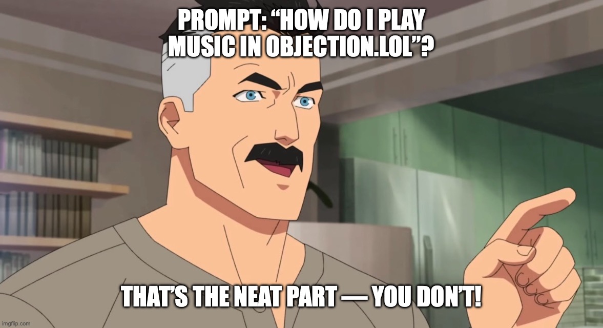 Yeh! | PROMPT: “HOW DO I PLAY MUSIC IN OBJECTION.LOL”? THAT’S THE NEAT PART — YOU DON’T! | image tagged in memes,relatable,true,games,funny,animals | made w/ Imgflip meme maker