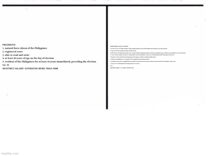 comparison table | PRESIDENT:
1. natural born citizen of the Philippines

2. registered voter

3. able to read and write

4. at least 40 years of age on the day of election

5. resident of the Philippines for at least 10 years immediately preceding the election.

SG: 33
MONTHLY SALARY: ESTIMATED MORE THAN 300K; ADMINISTRATIVE AIDE VI (CLERK III)

1. At least 2 years of College Education.( Dapat talaga graduate ka may OTR at diploma para maperfect mo ung 10 points)

2. 4 hours relevant trainings (actually it should at least be 200+ hours of trainings and seminar to be considered dapat kading kapal ng thesis book mo ang ipakita mong certificates para makuha mo at least 10 points)

3. 1 year relevant experience( (pero in reality dapat 6 years kasi kung lower expect mo na hindi ka pasok kahit tinawag ka sa interview)

4. CS passer at least sub-professional (parang 5 points lang to actually sa ranking formality lang)

5. PQE passer (binibigay for screening IQ levels of applicants by psychometricians)

6. Teachnical exam passer( magkahalong personality test and how much you know about government and the job description of the work)

7. The word "C" Pinakaimportante kung wala ka neto sorry ka

SG: 6
MONTHLY SALARY: 17, 553 (STEP 1 ENTRY LEVEL) | image tagged in comparison table | made w/ Imgflip meme maker