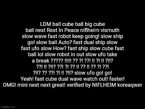 ??????????⚘️??☘️??????? all of the animal emojis are done | LDM ball cube ball big cube ball next Rest In Peace niflheim vismuth slow wave fast robot keep going! slow ship go! slow ball Auto? fast dual ship slow fast ufo slow How? fast ship slow cube fast ball lol slow robot in out slow ufo take a break ????? !!!!! ?? ?! ??! !! ?! !! ?!!? ??! !! ?!!? ??! ?! ?? !! ?? !! ?? ?! ??! ?!!? ?? ??! ?! !! ?!!? slow ufo go! go! Yeah! fast cube dual wave watch out! faster! OMG! mini next next great! verified by NIFLHEIM koreaqwer | made w/ Imgflip meme maker
